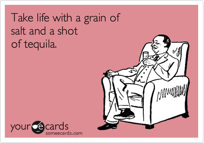 Take life with a grain of 
salt and a shot  
of tequila.