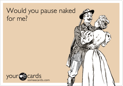 Would you pause naked
for me?