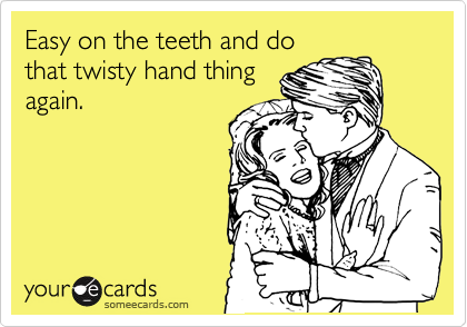 Easy on the teeth and do
that twisty hand thing
again.