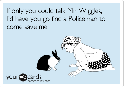 If only you could talk Mr. Wiggles, I'd have you go find a Policeman to come save me.