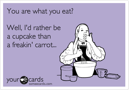 You are what you eat?

Well, I'd rather be 
a cupcake than 
a freakin' carrot...