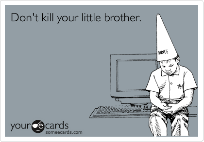 Don't kill your little brother.