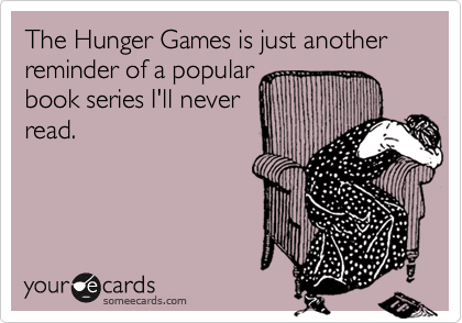 The Hunger Games is just another reminder of a popular 
book series I'll never
read.