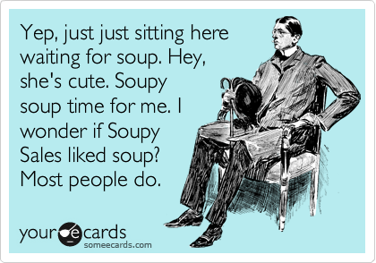Yep, just just sitting here
waiting for soup. Hey,
she's cute. Soupy
soup time for me. I 
wonder if Soupy
Sales liked soup?
Most people do.  