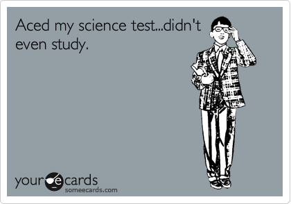 Aced my science test...didn't
even study.