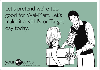 Let's pretend we're too
good for Wal-Mart. Let's
make it a Kohl's or Target
day today.