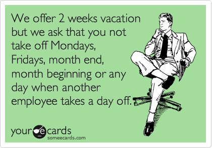 We offer 2 weeks vacation
but we ask that you not
take off Mondays,
Fridays, month end,
month beginning or any
day when another
employee takes a day off.