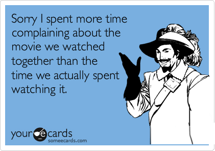 Sorry I spent more time
complaining about the
movie we watched
together than the
time we actually spent
watching it.