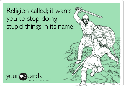 Religion called; it wants
you to stop doing
stupid things in its name.