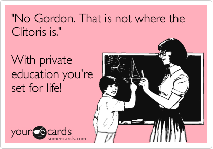 "No Gordon. That is not where the Clitoris is." 

With private
education you're
set for life!