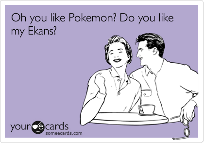 Oh you like Pokemon? Do you like my Ekans?