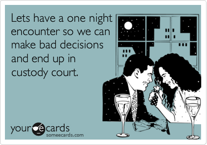 Lets have a one night
encounter so we can
make bad decisions
and end up in 
custody court.