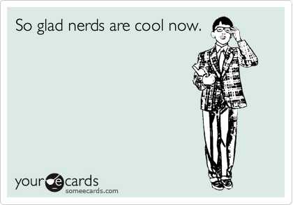 So glad nerds are cool now.