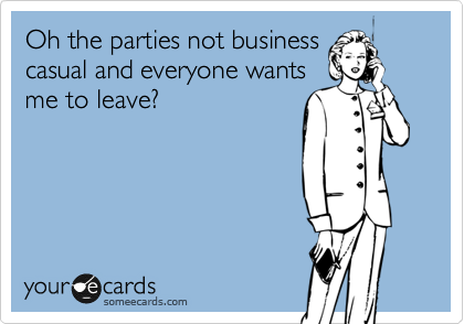 Oh the parties not business
casual and everyone wants
me to leave? 