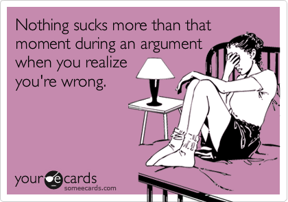Nothing sucks more than that
moment during an argument
when you realize
you're wrong. 