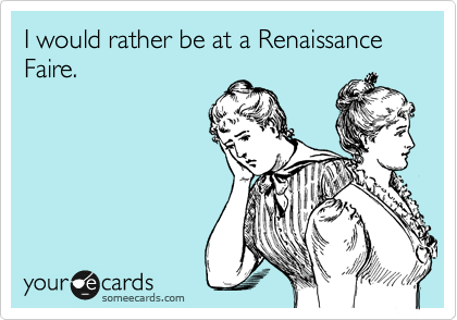 I would rather be at a Renaissance Faire.