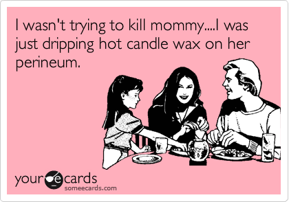 I wasn't trying to kill mommy....I was just dripping hot candle wax on her perineum.