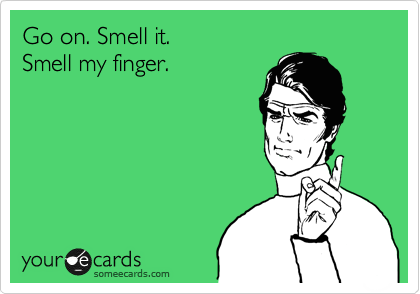Go on. Smell it. 
Smell my finger.