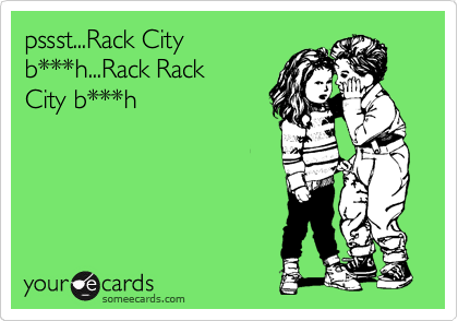 pssst...Rack City
b***h...Rack Rack
City b***h