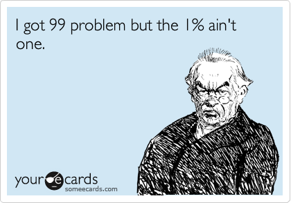 I got 99 problem but the 1% ain't one. 