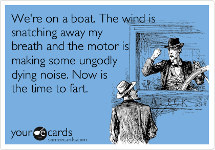 We're on a boat. The wind is
snatching away my
breath and the motor is
making some ungodly
dying noise. Now is
the time to fart.