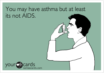 You may have asthma but at least its not AIDS.
