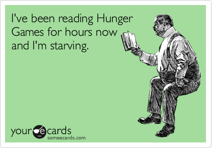 I've been reading Hunger
Games for hours now
and I'm starving. 