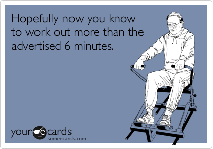 Hopefully now you know
to work out more than the advertised 6 minutes.