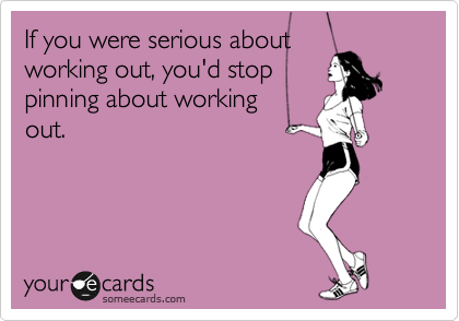 If you were serious about
working out, you'd stop
pinning about working 
out.