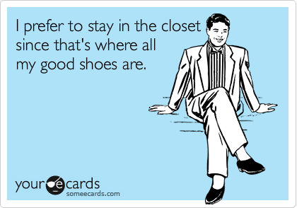 I prefer to stay in the closet
since that's where all
my good shoes are.