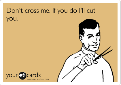Don't cross me. If you do I'll cut you.