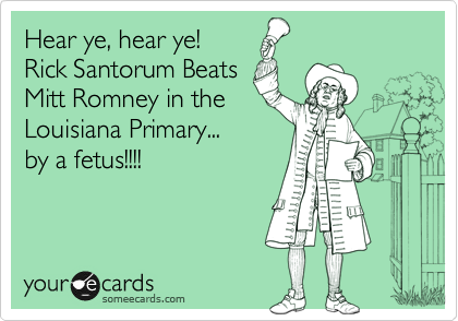 Hear ye, hear ye!
Rick Santorum Beats 
Mitt Romney in the
Louisiana Primary... 
by a fetus!!!!