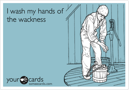 I wash my hands of
the wackness