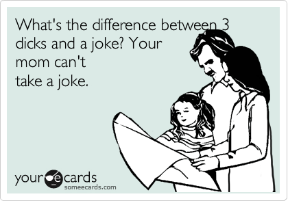 What's the difference between 3 dicks and a joke? Your mom can't take a joke.  | Family Ecard