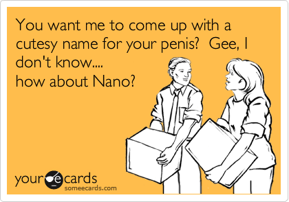 You want me to come up with a cutesy name for your penis?  Gee, I don't know....
how about Nano?