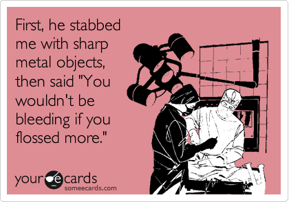 First, he stabbed
me with sharp
metal objects,
then said "You
wouldn't be
bleeding if you
flossed more."