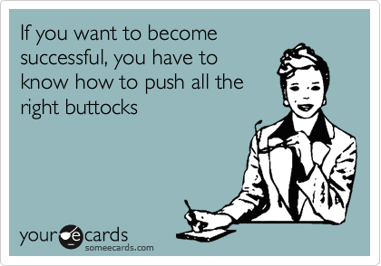 If you want to become
successful, you have to
know how to push all the
right buttocks 
