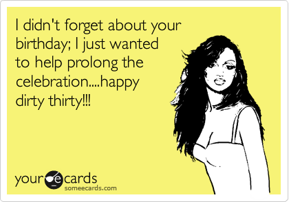 I didn't forget about your 
birthday; I just wanted 
to help prolong the
celebration....happy 
dirty thirty!!!