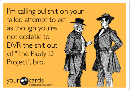I'm calling bullshit on your
failed attempt to act
as though you're
not ecstatic to
DVR the shit out
of "The Pauly D
Project", bro.