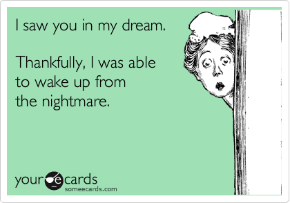 I saw you in my dream.
 
Thankfully, I was able 
to wake up from 
the nightmare.