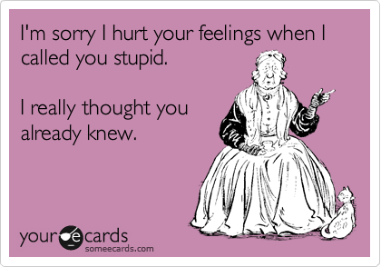 I'm sorry I hurt your feelings when I called you stupid.
 
I really thought you
already knew.