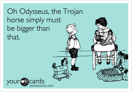 Oh Odysseus, the Trojan
horse simply must
be bigger than 
that.