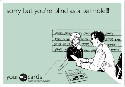 sorry but you're blind as a batmole!!! 