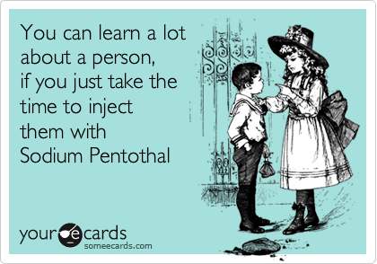 You can learn a lot
about a person, 
if you just take the
time to inject 
them with 
Sodium Pentothal