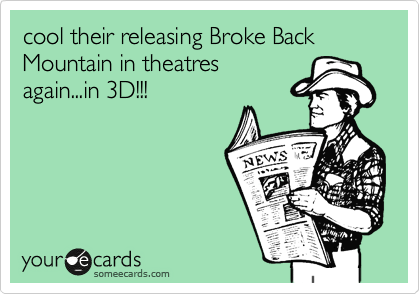cool their releasing Broke Back Mountain in theatres
again...in 3D!!!