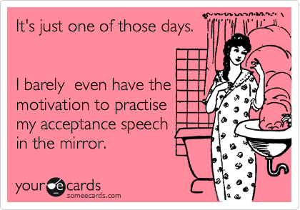 It's just one of those days.


I barely  even have the
motivation to practise
my acceptance speech
in the mirror. 