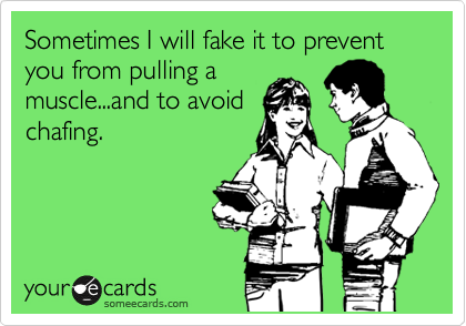 Sometimes I will fake it to prevent you from pulling a
muscle...and to avoid
chafing. 
