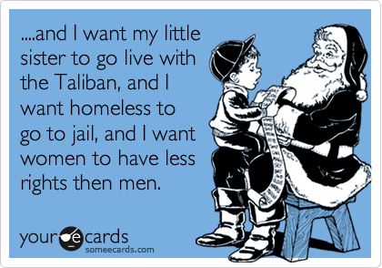 ....and I want my little
sister to go live with 
the Taliban, and I
want homeless to
go to jail, and I want
women to have less
rights then men.