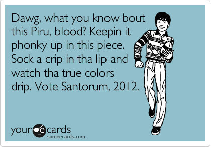 Dawg, what you know bout
this Piru, blood? Keepin it
phonky up in this piece.
Sock a crip in tha lip and
watch tha true colors
drip. Vote Santorum, 2012.
