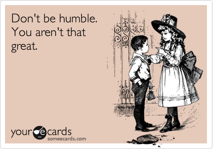 Don't be humble.  
You aren't that
great.